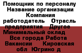 Помощник по персоналу › Название организации ­ Компания-работодатель › Отрасль предприятия ­ Другое › Минимальный оклад ­ 1 - Все города Работа » Вакансии   . Кировская обл.,Югрино д.